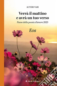 Verrà il mattino e avrà un tuo verso. Paese della poesia d'amore 2025. Eos libro