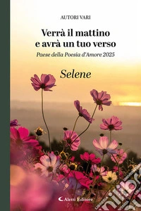 Verrà il mattino e avrà un tuo verso. Paese della poesia d'amore 2025. Selene libro