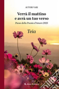 Verrà il mattino e avrà un tuo verso. Paese della poesia d'amore 2025. Teia libro