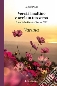 Verrà il mattino e avrà un tuo verso. Paese della poesia d'amore 2025. Varuna libro