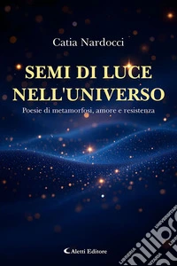 Semi di luce nell'universo. Poesie di metamorfosi, amore e resistenza