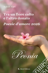 Tra un fiore colto e l'altro donato. Poesie d'amore 2026. Peonia libro