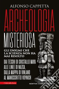 Archeologia misteriosa. Gli enigmi che la scienza non ha mai risolto. Dai teschi di cristallo maya alle linee di Nazca, dalla mappa di Vinland al manoscritto Voynich