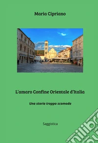 L'amaro Confine Orientale d'Italia. Una storia troppo scomoda libro