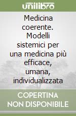 Medicina coerente. Modelli sistemici per una medicina più efficace, umana, individualizzata libro