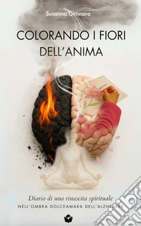 Colorando i fiori dell'anima. Diario di una rinascita spirituale nell'ombra dolce amara dell'Alzheimer libro