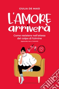 L'amore arriverà. Come resistere nell'attesa del colpo di fulmine (sperando non ci fulmini) libro