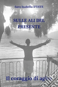 Sulle ali del presente. Il coraggio di agire libro
