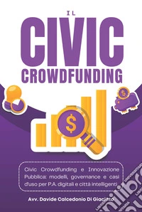 Il civic crowdfunding. Civic crowdfunding e innovazione pubblica: modelli, governance e casi d'uso per p.a. Digitali e città intelligenti libro