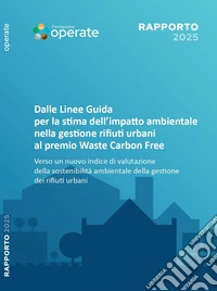 Rapporto Fondazione Operate 2025. Dalle linee guida per la stima dell'impatto ambientale nella gestione dei rifiuti urbani al Premio Waste Carbon Free. Verso un nuovo indice di valutazione della sostenibilità ambientale della gestione dei rifiuti ur libro
