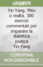 Yin Yang. Mito o realtà. 300 esercizi commentati per imparare la dialettica pratica Yin-Yang libro