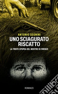 Uno sciagurato riscatto. La triste epopea del Mostro di Firenze libro