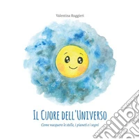 Il cuore dell'universo. Come nacquero le stelle, i pianeti e i sogni libro