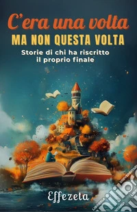 C'era una volta ma non questa volta. Storie di chi ha riscritto il proprio finale libro