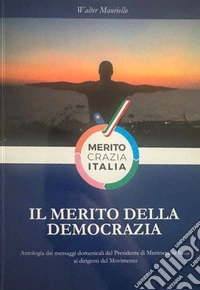 Il merito della democrazia. Antologia dei messaggi domenicali del presidente di meritocrazia Italia ai dirigenti del movimento libro