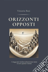 Orizzonti opposti. I viaggi più rischiosi attraversano tanto le terre quanto l'anima libro