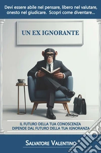 Un ex ignorante. Il futuro della tua conoscenza dipende dal futuro della tua ignoranza libro