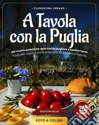 A tavola con la Puglia. 100 ricette autentiche della cucina pugliese e mediterranea. Tradizioni, sapori e storie di famiglia dal Gargano al Salento libro