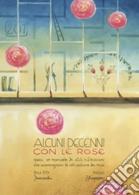 Alcuni decenni con le rose. Quasi un manuale di utili riflessioni che accompagnano la coltivazione dei rosai. Ediz. illustrata libro