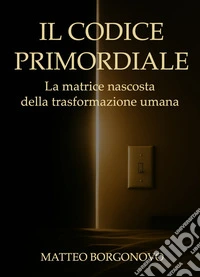 Il codice primordiale. La matrice nascosta della trasformazione umana libro
