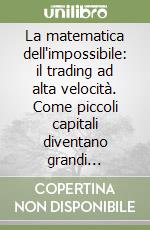 La matematica dell'impossibile: il trading ad alta velocità. Come piccoli capitali diventano grandi risultati libro