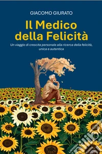 Il medico della felicità. Un viaggio di crescita personale alla ricerca della felicità unica ed autentica libro