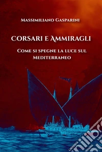 Corsari e ammiragli. Come si spegne la luce sul Mediterraneo libro