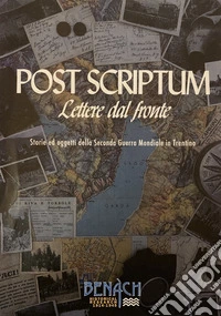 Post Scriptum: Lettere dal fronte. Storie e oggetti della Seconda Guerra Mondiale in Trentino. Ediz. illustrata libro