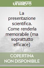 La presentazione scientifica. Come renderla memorabile (ma soprattutto efficace) libro