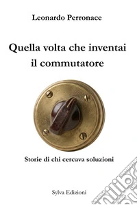 Quella volta che inventai il commutatore. Storie di chi cercava soluzioni libro