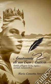 Anatomia di un'eco antica. Sottile collagene di dei, regine e surreali metamorfosi. Ediz. integrale libro