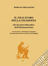 Il filo d'oro della filosofia. Gli incontri filosofici dell'illumanesimo. Da Socrate a Tommaso d'Aquino da Immanuel Kant a Martin Heidegger libro