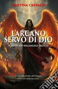 L'arcano servo di dio. Il risveglio dell'angelo eretico libro