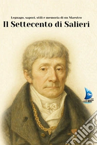 Il Settecento di Salieri. Legnago, sapori, stili e memoria di un maestro. Ediz. illustrata