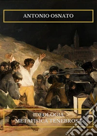 Ideologia metafisica tenebrosa. Saggi di e su Antonio Osnato libro