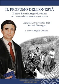 Il profumo dell'onestà. Il beato Rosario Angelo Livatino: un uomo cristianamente realizzato. Atti del convegno. Agrigento 27 novembre 2025 libro