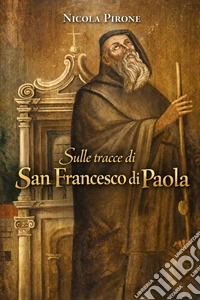 Sulle tracce di San Francesco di Paola. Ediz. illustrata