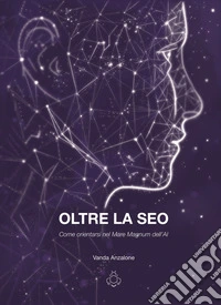 Oltre la SEO. Come orientarsi nel mare magnum dell'AI libro