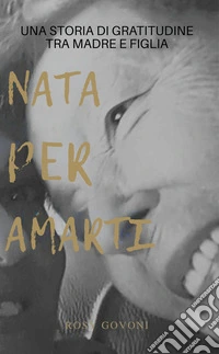Nata per amarti. Una storia di gratitudine tra madre e figlia libro