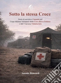 Sotto la stessa croce. Storie di servizio e umanità nel corpo militare volontario della Croce Rossa Italiana e dell'universo volontariato libro