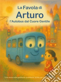 La favola di Arturo. L'autobus dal cuore gentile. Ediz. illustrata libro