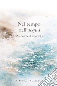 Nel tempo dell'acqua. Pensieri per l'acquarello libro