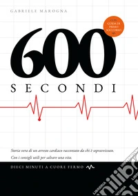 600 secondi. Dieci minuti a cuore fermo. Storia vera di un arresto cardiaco raccontato da chi è sopravvissuto. Con i consigli utili per salvare una vita. Ediz. illustrata libro