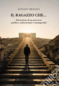 Il ragazzo che... Narrazione di un percorso politico, istituzionale e manageriale