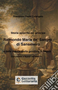 Storia apocrifa del principe Raimondo Maria de' Sangro di Sansevero e della sua cappella gentilizia in Napoli libro