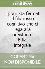 Eppur sta ferma! Il filo rosso cognitivo che ci lega alla preistoria. Ediz. integrale libro