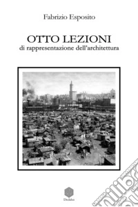 Otto lezioni di rappresentazione dell'architettura. Ediz. illustrata libro