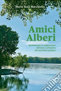 Amici alberi. Riconoscere la vegetazione arborea e arbustiva del territorio padano libro