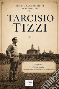Tarcisio Tizzi. Biografia, poesie inedite, vocabolario del dialetto di Sabbioneta. Ediz. illustrata libro