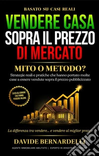 Vendere casa sopra il prezzo di mercato: mito o metodo? Strategie reali e pratiche che hanno portato molte case a essere vendute sopra il prezzo pubblicizzato. Ediz. illustrata